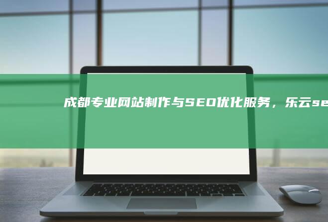 成都专业网站制作与SEO优化服务，乐云seo实力强劲